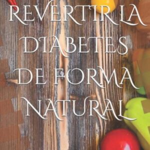REVERTIR LA DIABETES DE FORMA NATURAL: UN ENFOQUE INTEGRAL PARA RECUPERAR TU SALUD (LA SERIE DE LIBROS QUE CAMBIARÁ TU VIDA CON LA DIABETES)